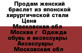 Продам женский браслет из японской хирургической стали › Цена ­ 5 000 - Московская обл., Москва г. Одежда, обувь и аксессуары » Аксессуары   . Московская обл.